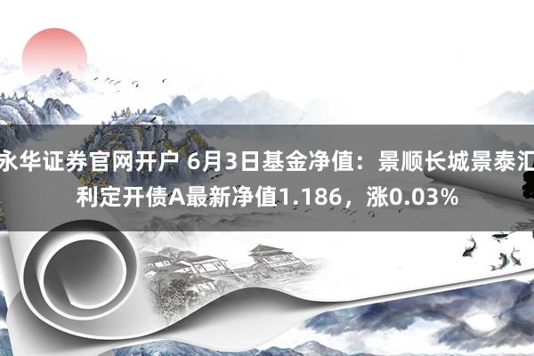 永华证券官网开户 6月3日基金净值：景顺长城景泰汇利定开债A最新净值1.186，涨0.03%