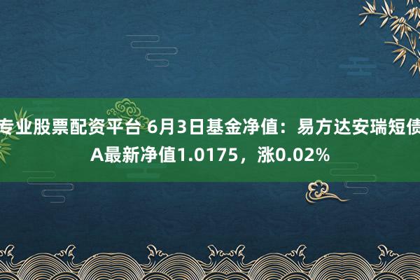 专业股票配资平台 6月3日基金净值：易方达安瑞短债A最新净值1.0175，涨0.02%