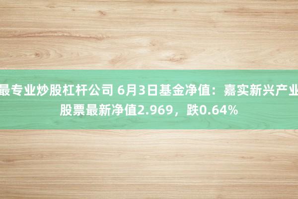 最专业炒股杠杆公司 6月3日基金净值：嘉实新兴产业股票最新净值2.969，跌0.64%