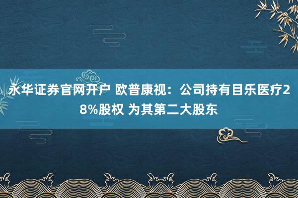 永华证券官网开户 欧普康视：公司持有目乐医疗28%股权 为其第二大股东