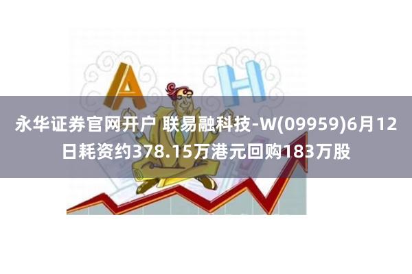 永华证券官网开户 联易融科技-W(09959)6月12日耗资约378.15万港元回购183万股