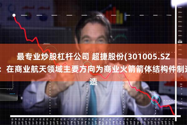 最专业炒股杠杆公司 超捷股份(301005.SZ)：在商业航天领域主要方向为商业火箭箭体结构件制造