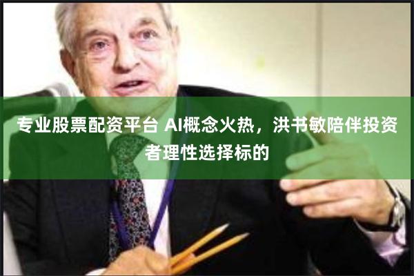 专业股票配资平台 AI概念火热，洪书敏陪伴投资者理性选择标的