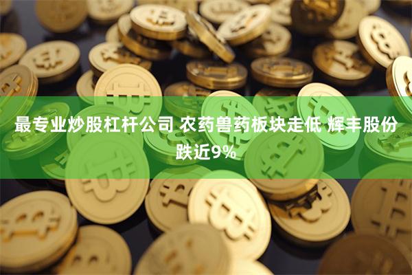 最专业炒股杠杆公司 农药兽药板块走低 辉丰股份跌近9%