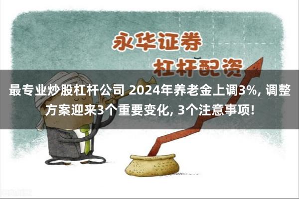 最专业炒股杠杆公司 2024年养老金上调3%, 调整方案迎来3个重要变化, 3个注意事项!