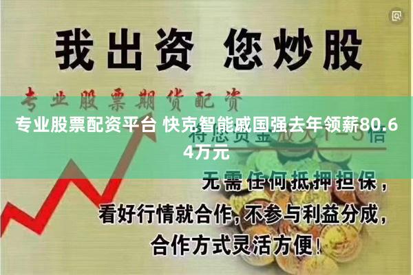 专业股票配资平台 快克智能戚国强去年领薪80.64万元