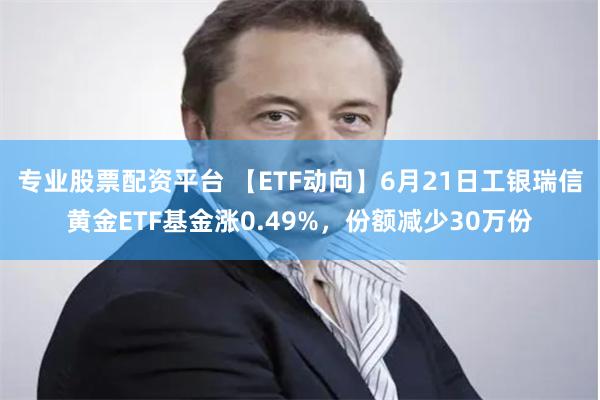 专业股票配资平台 【ETF动向】6月21日工银瑞信黄金ETF基金涨0.49%，份额减少30万份