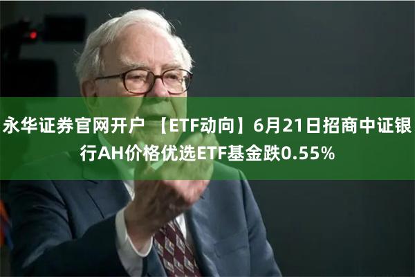 永华证券官网开户 【ETF动向】6月21日招商中证银行AH价格优选ETF基金跌0.55%