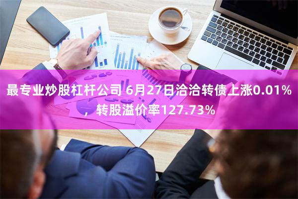 最专业炒股杠杆公司 6月27日洽洽转债上涨0.01%，转股溢价率127.73%