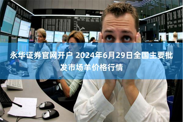 永华证券官网开户 2024年6月29日全国主要批发市场羊价格行情