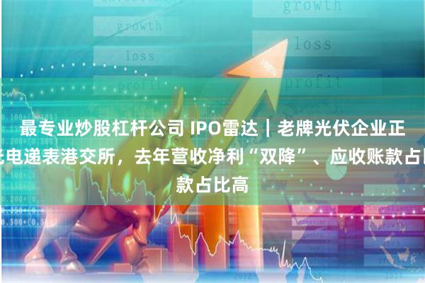 最专业炒股杠杆公司 IPO雷达｜老牌光伏企业正信光电递表港交所，去年营收净利“双降”、应收账款占比高