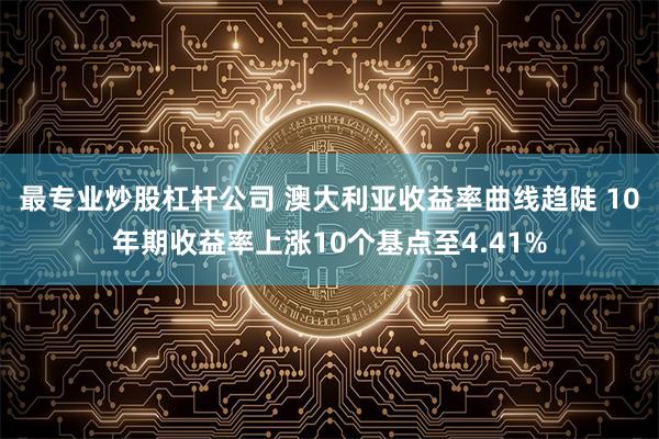 最专业炒股杠杆公司 澳大利亚收益率曲线趋陡 10年期收益率上涨10个基点至4.41%