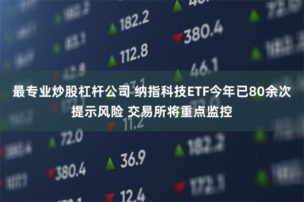 最专业炒股杠杆公司 纳指科技ETF今年已80余次提示风险 交易所将重点监控