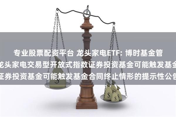 专业股票配资平台 龙头家电ETF: 博时基金管理有限公司关于博时国证龙头家电交易型开放式指数证券投资基金可能触发基金合同终止情形的提示性公告