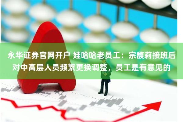 永华证券官网开户 娃哈哈老员工：宗馥莉接班后对中高层人员频繁更换调整，员工是有意见的