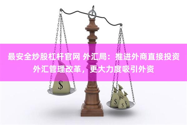 最安全炒股杠杆官网 外汇局：推进外商直接投资外汇管理改革，更大力度吸引外资