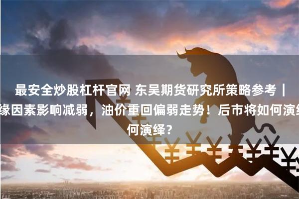 最安全炒股杠杆官网 东吴期货研究所策略参考｜地缘因素影响减弱，油价重回偏弱走势！后市将如何演绎？