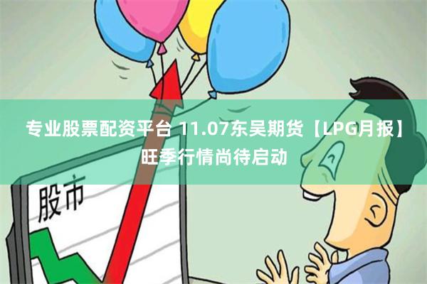 专业股票配资平台 11.07东吴期货【LPG月报】旺季行情尚待启动