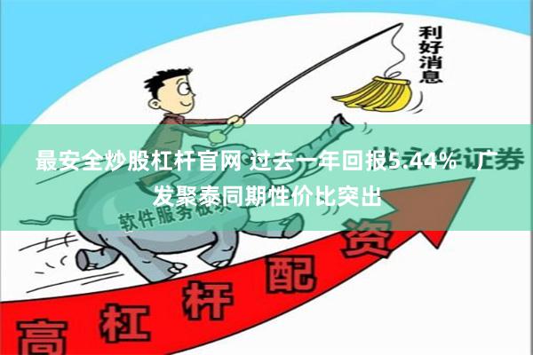 最安全炒股杠杆官网 过去一年回报5.44%   广发聚泰同期性价比突出