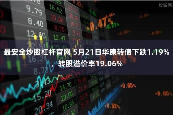 最安全炒股杠杆官网 5月21日华康转债下跌1.19%，转股溢价率19.06%