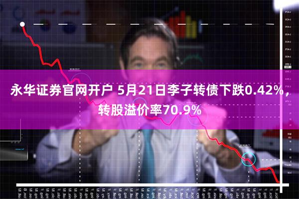 永华证券官网开户 5月21日李子转债下跌0.42%，转股溢价率70.9%