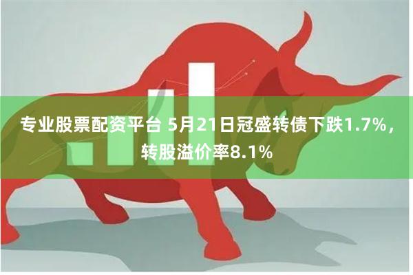 专业股票配资平台 5月21日冠盛转债下跌1.7%，转股溢价率8.1%