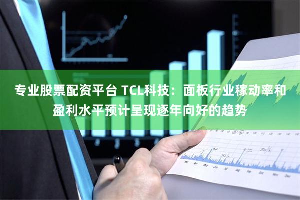 专业股票配资平台 TCL科技：面板行业稼动率和盈利水平预计呈现逐年向好的趋势