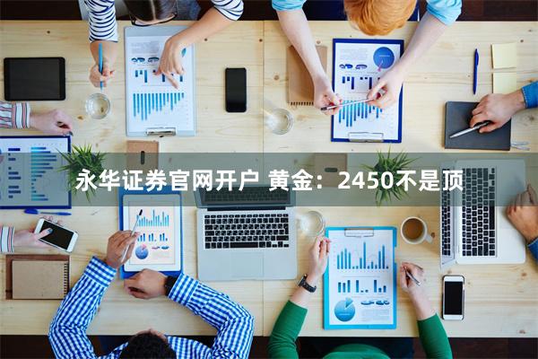 永华证券官网开户 黄金：2450不是顶