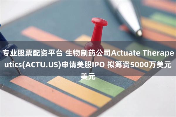 专业股票配资平台 生物制药公司Actuate Therapeutics(ACTU.US)申请美股IPO 拟筹资5000万美元