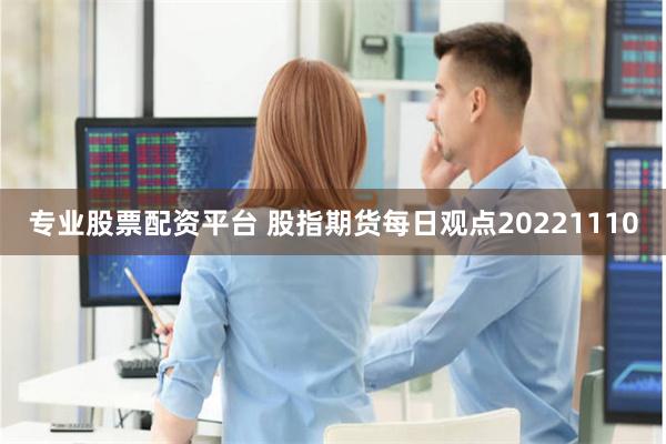 专业股票配资平台 股指期货每日观点20221110