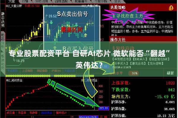 专业股票配资平台 自研AI芯片 微软能否“翻越”英伟达？