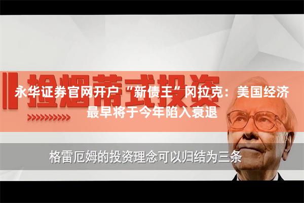 永华证券官网开户 “新债王”冈拉克：美国经济最早将于今年陷入衰退