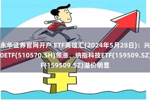 永华证券官网开户 ETF英雄汇(2024年5月28日)：兴业中证500ETF(510570.SH)领涨、纳指科技ETF(159509.SZ)溢价明显