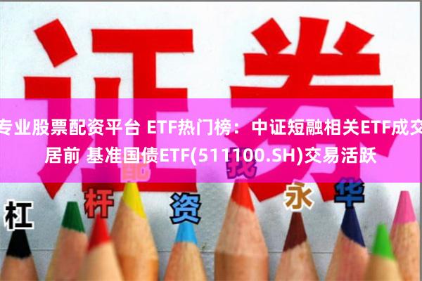 专业股票配资平台 ETF热门榜：中证短融相关ETF成交居前 基准国债ETF(511100.SH)交易活跃