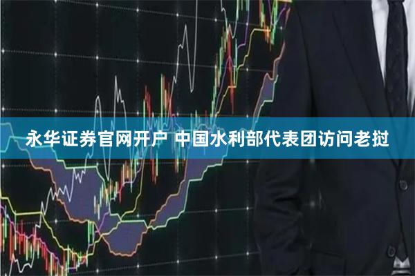 永华证券官网开户 中国水利部代表团访问老挝