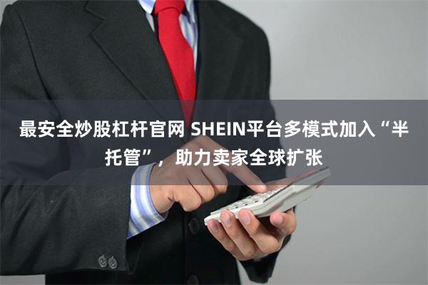 最安全炒股杠杆官网 SHEIN平台多模式加入“半托管”，助力卖家全球扩张