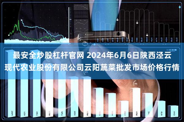 最安全炒股杠杆官网 2024年6月6日陕西泾云现代农业股份有限公司云阳蔬菜批发市场价格行情