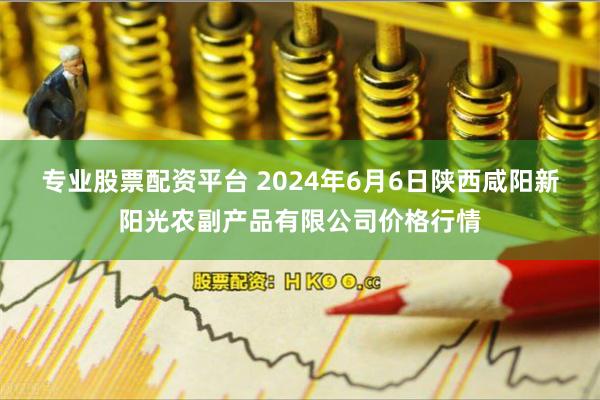 专业股票配资平台 2024年6月6日陕西咸阳新阳光农副产品有限公司价格行情