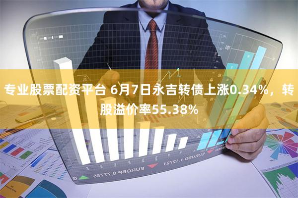 专业股票配资平台 6月7日永吉转债上涨0.34%，转股溢价率55.38%