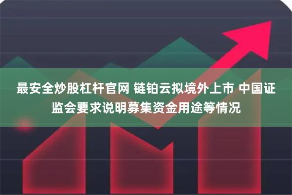 最安全炒股杠杆官网 链铂云拟境外上市 中国证监会要求说明募集资金用途等情况