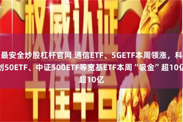 最安全炒股杠杆官网 通信ETF、5GETF本周领涨，科创50ETF、中证500ETF等宽基ETF本周“吸金”超10亿