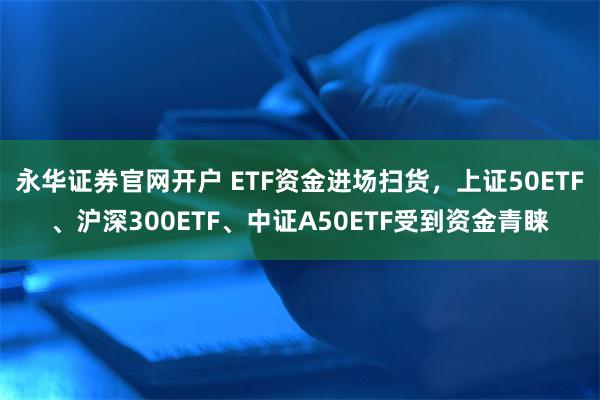 永华证券官网开户 ETF资金进场扫货，上证50ETF、沪深300ETF、中证A50ETF受到资金青睐