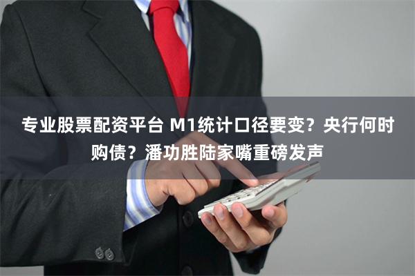 专业股票配资平台 M1统计口径要变？央行何时购债？潘功胜陆家嘴重磅发声