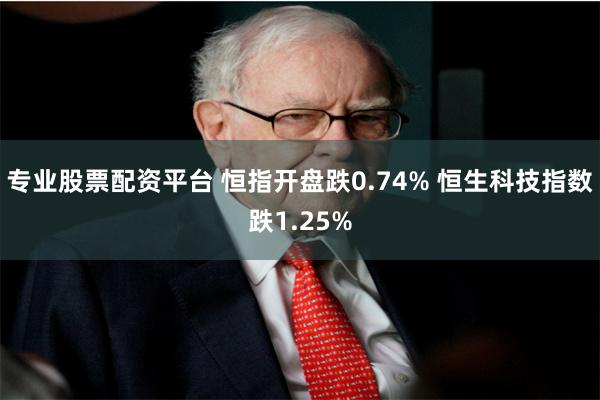 专业股票配资平台 恒指开盘跌0.74% 恒生科技指数跌1.25%