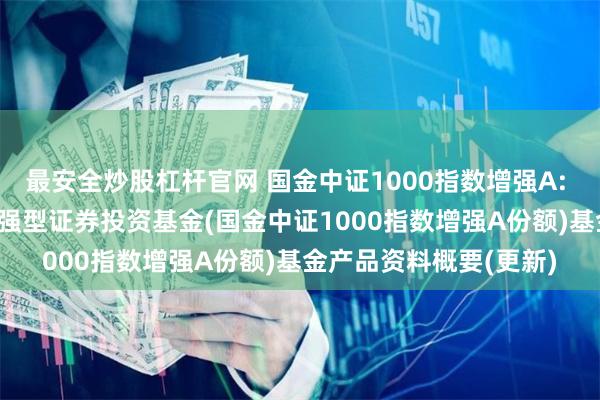 最安全炒股杠杆官网 国金中证1000指数增强A: 国金中证1000指数增强型证券投资基金(国金中证1000指数增强A份额)基金产品资料概要(更新)