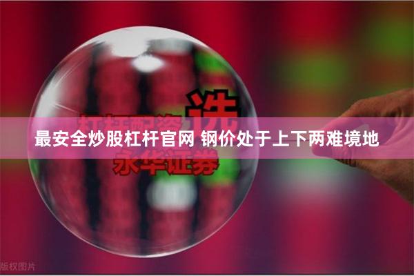 最安全炒股杠杆官网 钢价处于上下两难境地