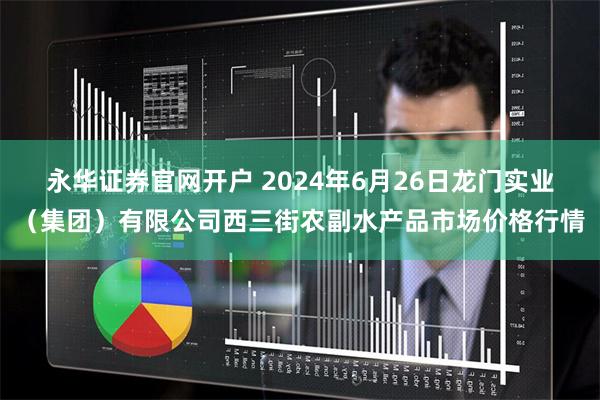 永华证券官网开户 2024年6月26日龙门实业（集团）有限公司西三街农副水产品市场价格行情