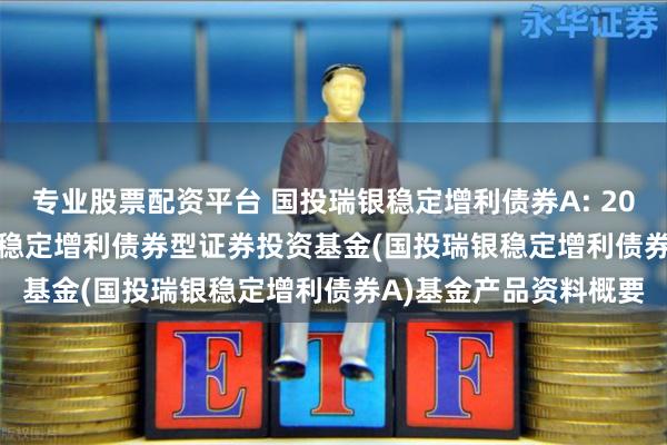 专业股票配资平台 国投瑞银稳定增利债券A: 2024-06-27_国投瑞银稳定增利债券型证券投资基金(国投瑞银稳定增利债券A)基金产品资料概要