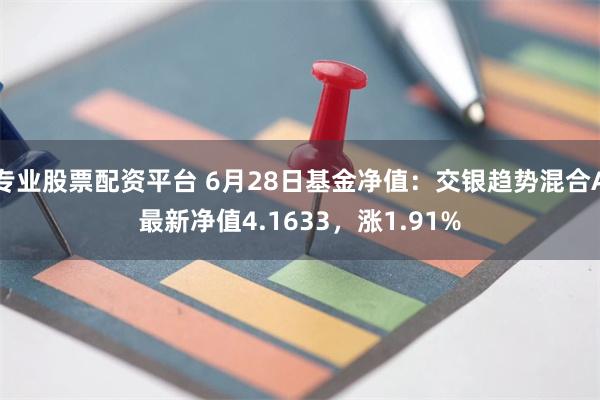 专业股票配资平台 6月28日基金净值：交银趋势混合A最新净值4.1633，涨1.91%