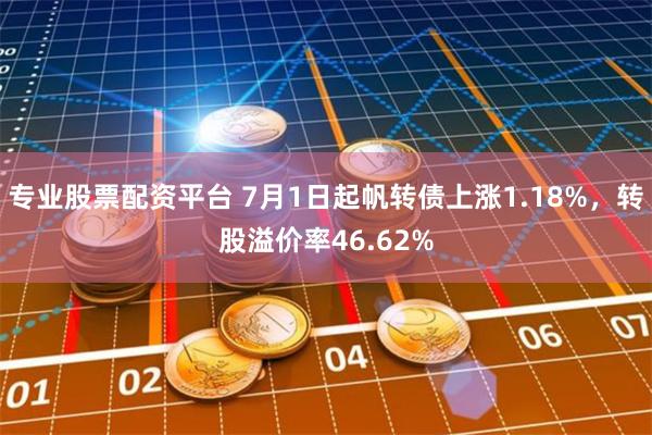 专业股票配资平台 7月1日起帆转债上涨1.18%，转股溢价率46.62%